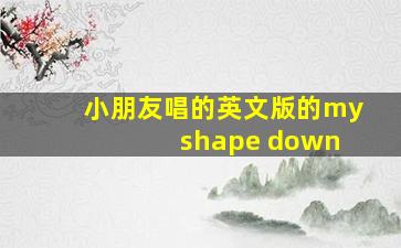 小朋友唱的英文版的my shape down